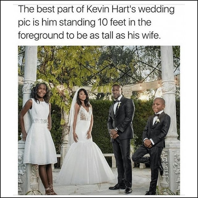 On Kevin Hart's wedding day he's standing 10 feet in the foreground on the altar just to appear as tall as his wife.