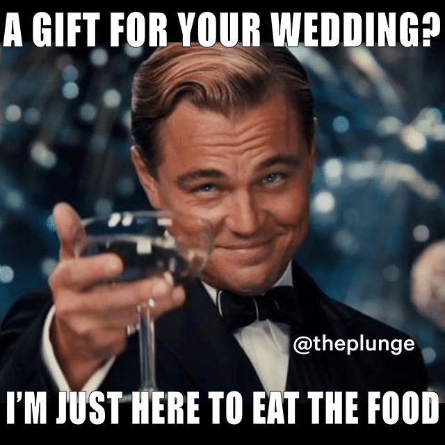 Leonardo Dicaprio in "The Great Gatsby" raises his glass and laughs off the idea of bringing a wedding gift; he just came for the food.