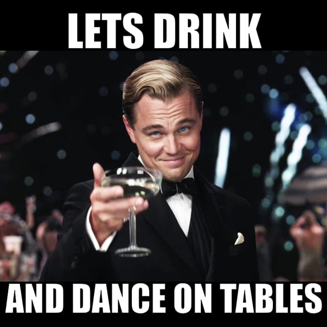 Leonardo Dicaprio in "The Great Gatsby" raises his glass and says "Lets drink and dance on tables"